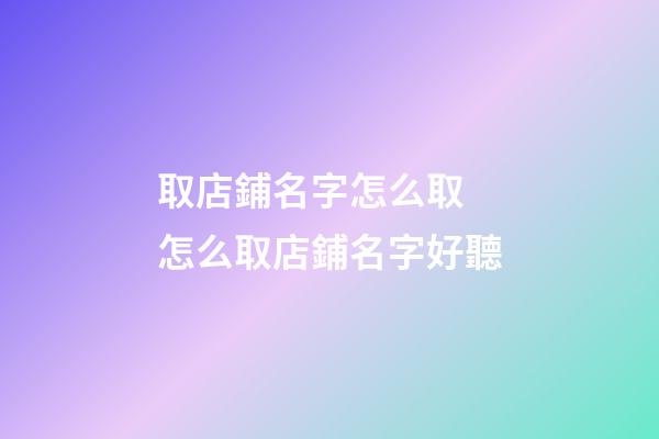 取店鋪名字怎么取 怎么取店鋪名字好聽-第1張-店鋪起名-玄機(jī)派